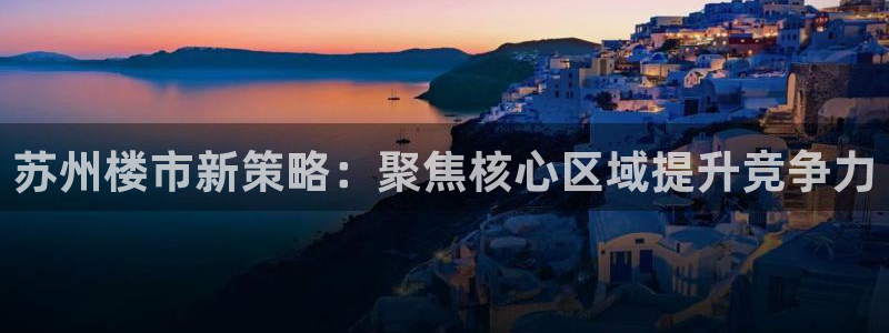 和记官网平台：苏州楼市新策略：聚焦核心区域提升竞争力