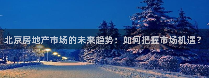 和记官网开户：北京房地产市场的未来趋势：如何把握市场机遇？