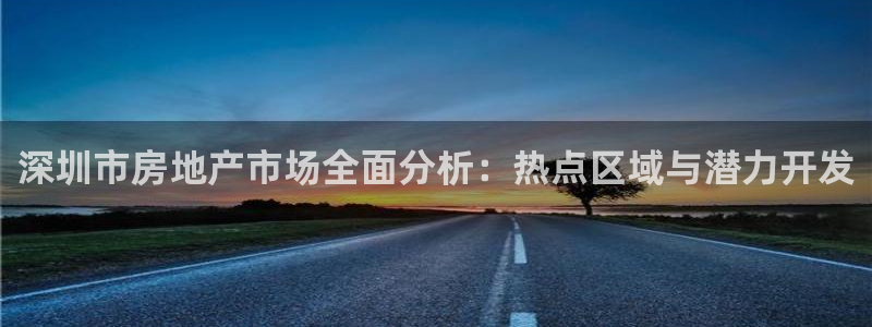 和记国际电讯官网：深圳市房地产市场全面分析：热点区域与潜力开