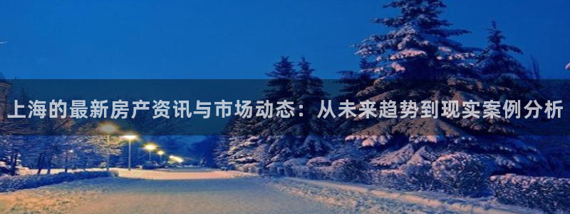 和记娱实惠h88285官网：上海的最新房产资讯与市场动态：从