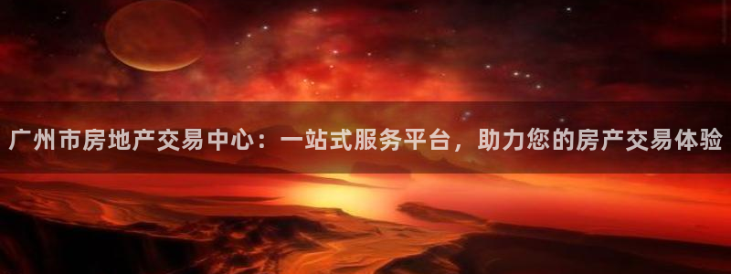 和记黄埔公司官网：广州市房地产交易中心：一站式服务平台，助力