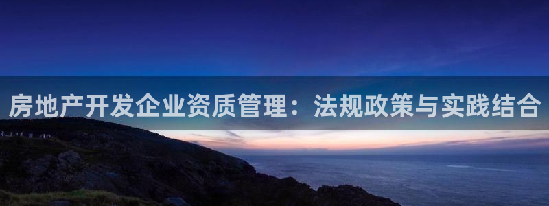 长江和记有限公司 官网：房地产开发企业资质管理：法规政策与实