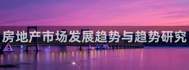 和记娱真心推荐h88285官网：房地产市场发展趋势与趋势研究