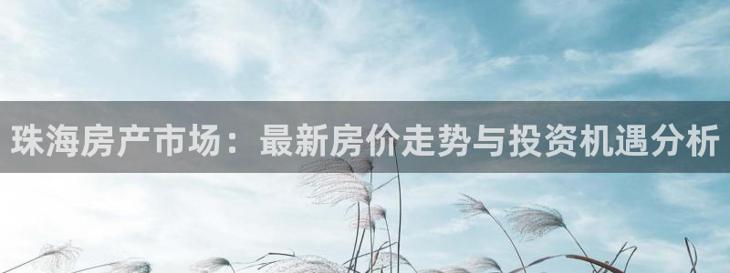 香港和记通讯官网：珠海房产市场：最新房价走势与投资机遇分析