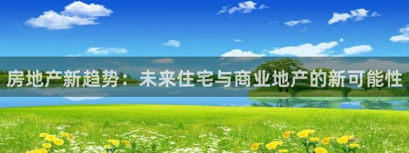 和记官网平台入口：房地产新趋势：未来住宅与商业地产的新可能性
