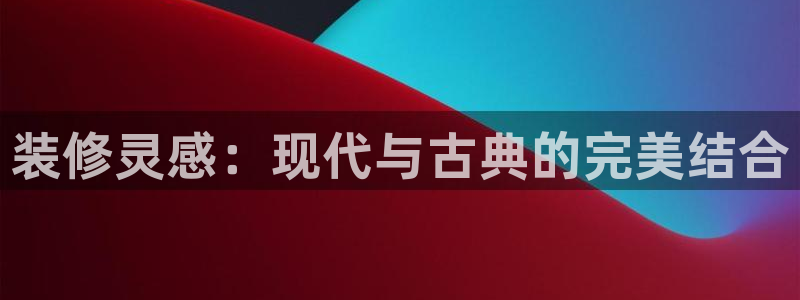 和记环球电讯官网：装修灵感：现代与古典的完美结合
