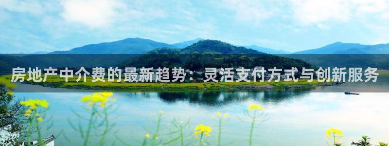 上海和记黄埔官网：房地产中介费的最新趋势：灵活支付方式与创新