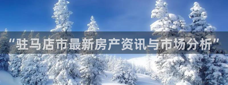 hgc和记官网：“驻马店市最新房产资讯与市场分析”