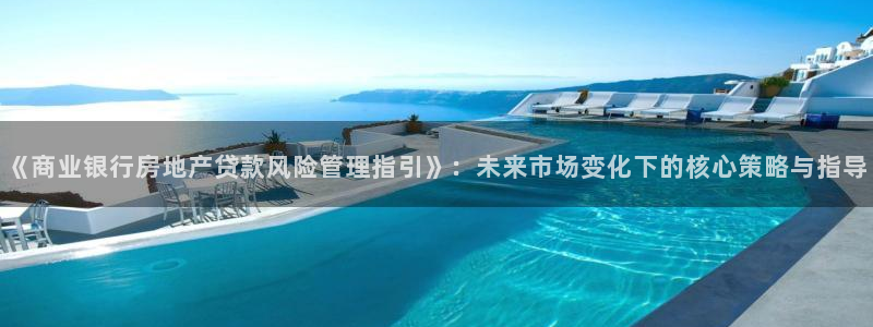 澳门和记客服官网：《商业银行房地产贷款风险管理指引》：未来市
