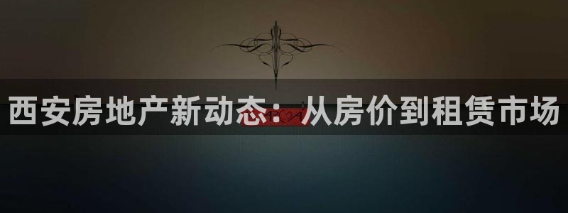 和记黄埔集团官网：西安房地产新动态：从房价到租赁市场