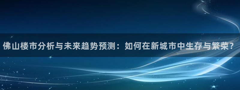 澳门和记平台官网：佛山楼市分析与未来趋势预测：如何在新城市中
