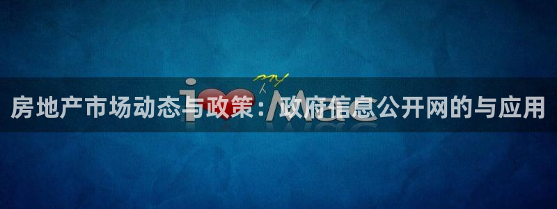 和记黄埔上海官网：房地产市场动态与政策：政府信息公开网的与应