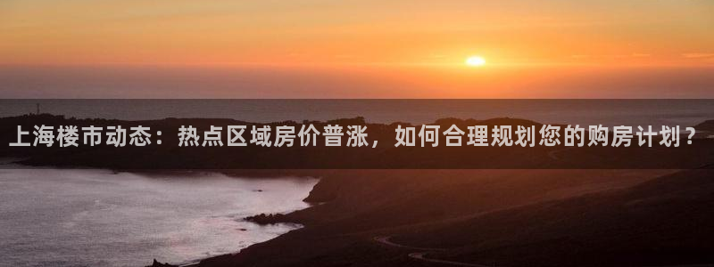 和记官网手机：上海楼市动态：热点区域房价普涨，如何合理规划您
