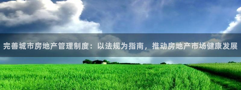 和记港口官网：完善城市房地产管理制度：以法规为指南，推动房地