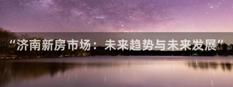 和记登录官网：“济南新房市场：未来趋势与未来发展”