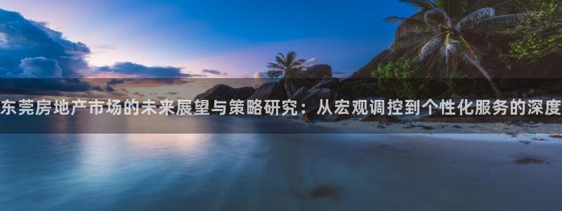 和记电游官网：东莞房地产市场的未来展望与策略研究：从宏观调控