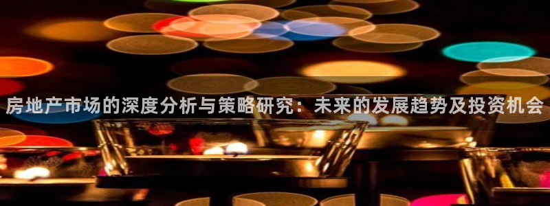 长江和记有限公司官网：房地产市场的深度分析与策略研究：未来的