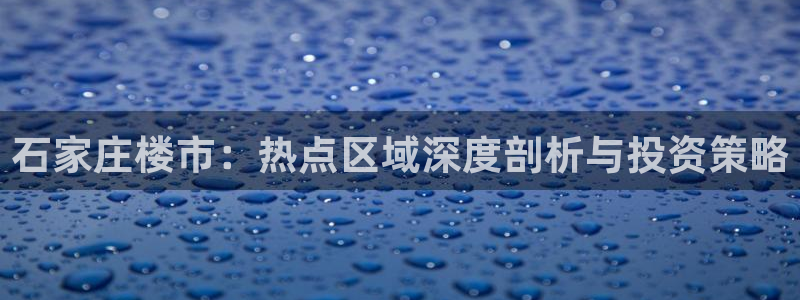 和记娱乐 官网：石家庄楼市：热点区域深度剖析与投资策略