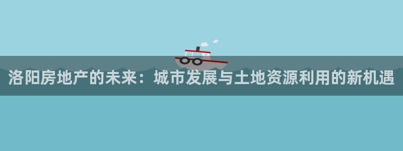 香港和记黄埔官网：洛阳房地产的未来：城市发展与土地资源利用的