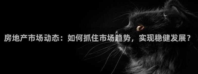 h88和记官网登录：房地产市场动态：如何抓住市场趋势，实现稳