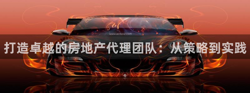 和记官网 (中国区)官方网站：打造卓越的房地产代理团队：从策