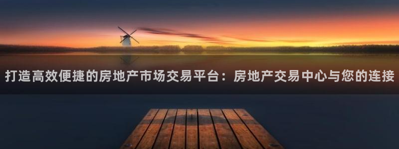 长江和记集团官网：打造高效便捷的房地产市场交易平台：房地产交
