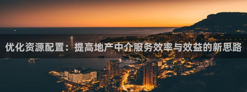 和记怡情博娱中国官网：优化资源配置：提高地产中介服务效率与效