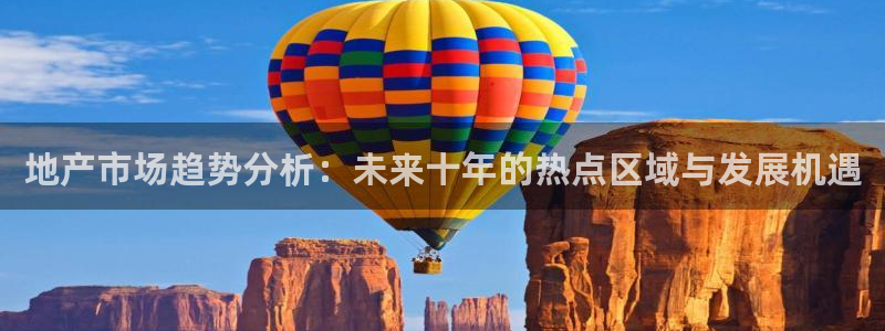 和记奥普泰 官网：地产市场趋势分析：未来十年的热点区域与发展