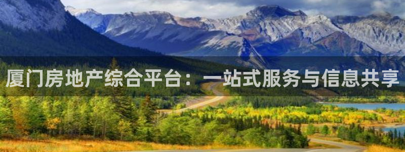 和记怡情官网入口：厦门房地产综合平台：一站式服务与信息共享