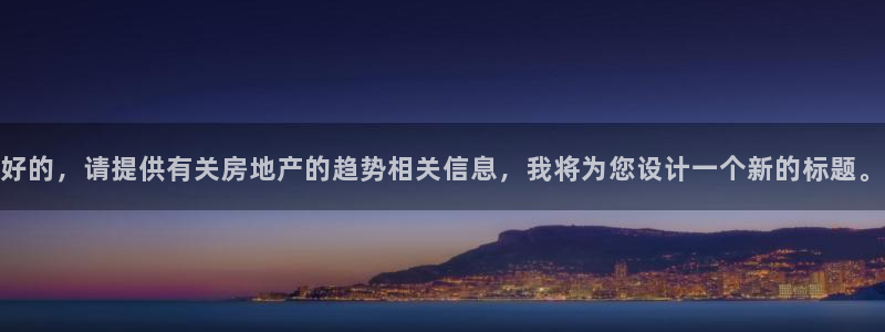 和记电讯APP官网充值：好的，请提供有关房地产的趋势相关信息