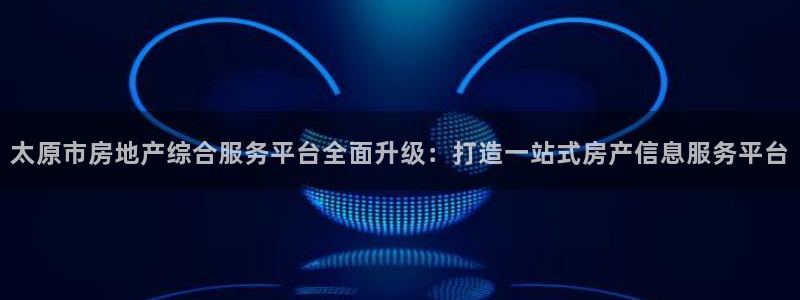 和记娱技精h88285官网：太原市房地产综合服务平台全面升级