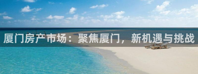 和记怡情视频在线官网：厦门房产市场：聚焦厦门，新机遇与挑战