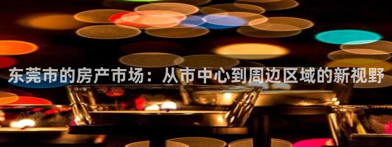 和记安徽快3官网开户：东莞市的房产市场：从市中心到周边区域的