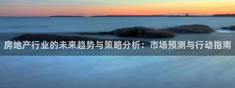 3和记官网：房地产行业的未来趋势与策略分析：市场预测与行动指