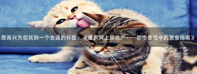 3和记官网：很高兴为您找到一个合适的标题：《重庆网上房地产—