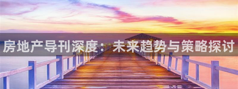 和记娱可信赖h88285官网：房地产导刊深度：未来趋势与策略