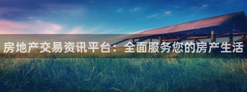 和记娱乐旗舰官网：房地产交易资讯平台：全面服务您的房产生活