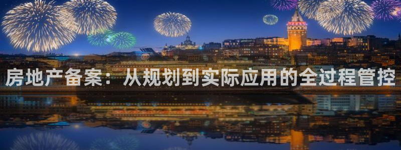 和记网址官网：房地产备案：从规划到实际应用的全过程管控