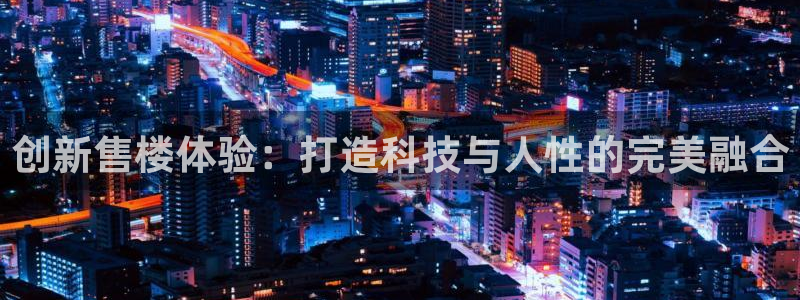 成都和记黄埔官网：创新售楼体验：打造科技与人性的完美融合