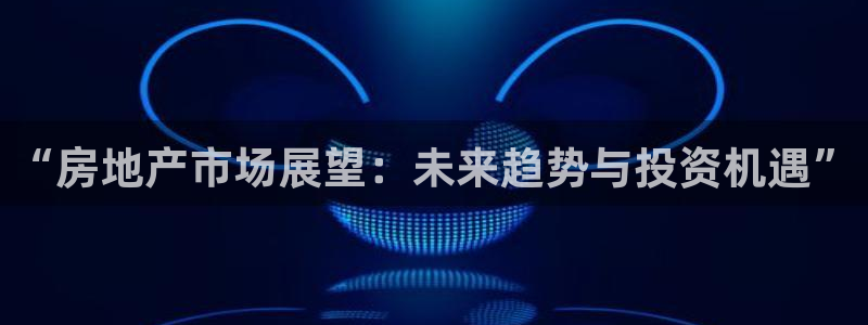 和记电讯3官网：“房地产市场展望：未来趋势与投资机遇”