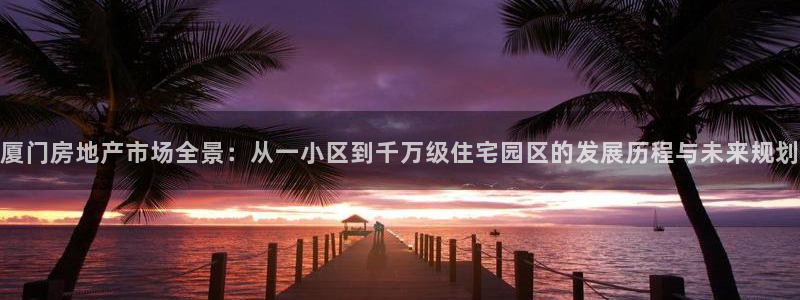 hgc和记官网：厦门房地产市场全景：从一小区到千万级住宅园区