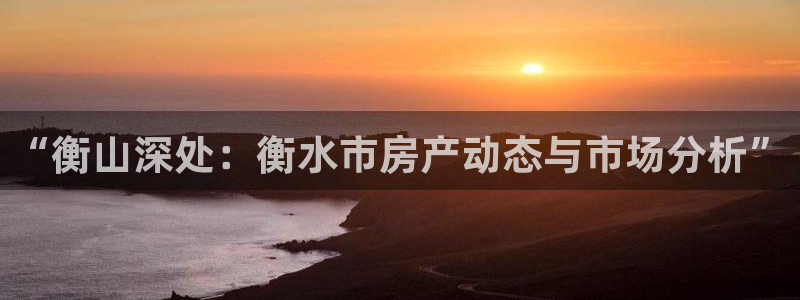 和记官网平台：“衡山深处：衡水市房产动态与市场分析”
