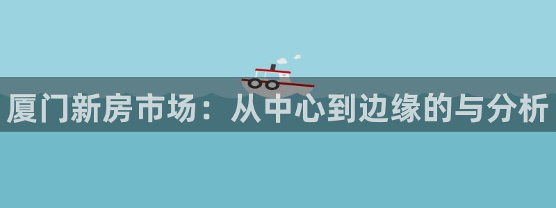 香港和记3台官网：厦门新房市场：从中心到边缘的与分析