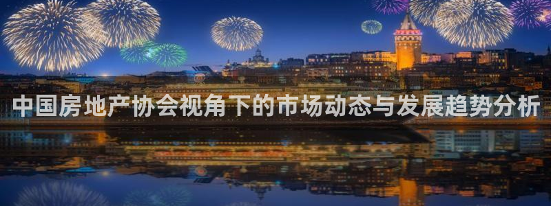 和记电讯three官网：中国房地产协会视角下的市场动态与发展