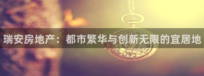 和记官网怡情娱乐：瑞安房地产：都市繁华与创新无限的宜居地