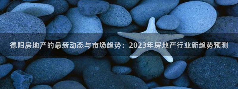 和记网址官网：德阳房地产的最新动态与市场趋势：2023年房地