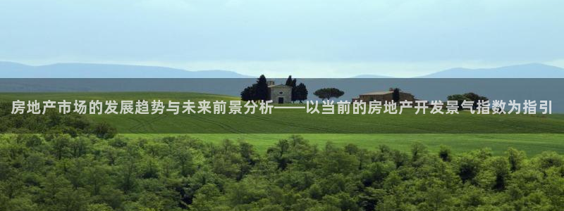 和记app官网：房地产市场的发展趋势与未来前景分析——以当前