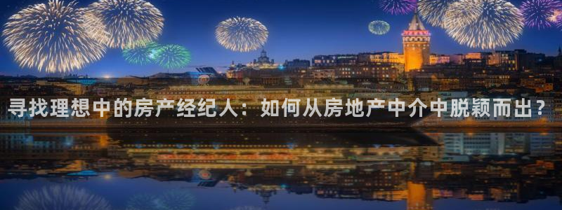 和记娱乐app官网：寻找理想中的房产经纪人：如何从房地产中介