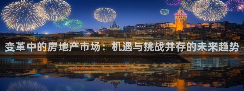 和记官网客服app：变革中的房地产市场：机遇与挑战并存的未来