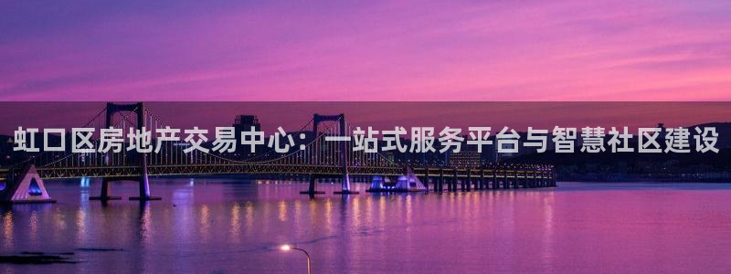 和记官网app是谁的：虹口区房地产交易中心：一站式服务平台与
